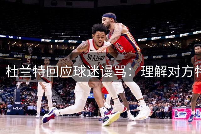 杜兰特回应球迷谩骂：理解对方特殊的情感表达